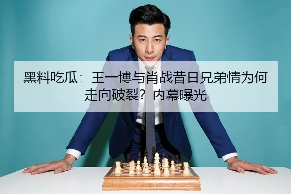 黑料吃瓜：王一博与肖战昔日兄弟情为何走向破裂？内幕曝光